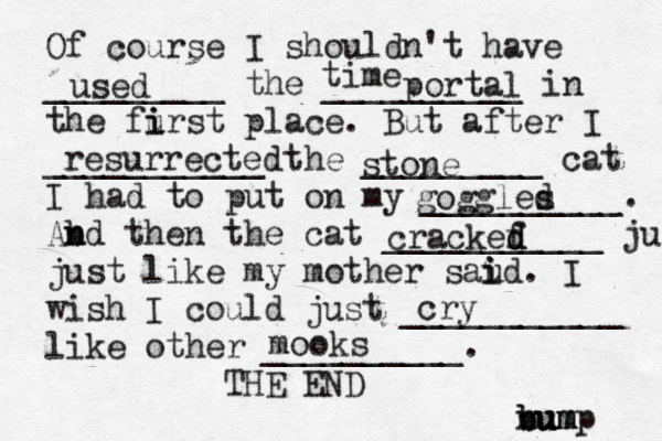Of course I shouldn't have _________ the __________ in the furst i i place. But after I ___________ the _________ cat I had to put on my __________. Abd n n then the cat ___________ ju just like my mother saud i i . I wish I could just ___________ like other __________. THE E n b bu u um m ump used time portal resurrected stone goggled s crackef d d cry mook