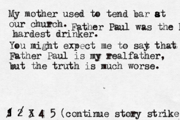 My mother used to tend bar st a a a our church. 1 2 3 4 5 : 1 1 1 / (continue story strik Father Paul was the hardest hardest drinker. You might expect me to sat y that Father Paul is my realfather, but the truth is much worse. 