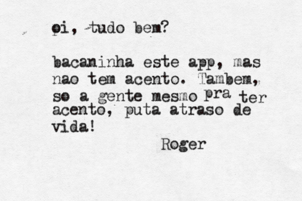 pi o , tudo bem? bacaninha este app, mas nao tem acento . Tambem, so a gente mesmo pra ter acento, puta atraso de vida! Roger