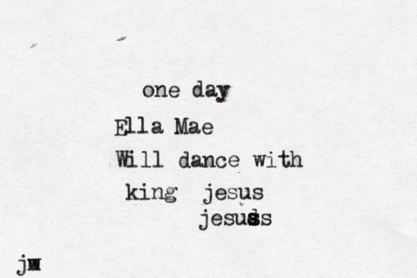 one day Ella Mae Will dance with king jesus jesua d ss s jw m