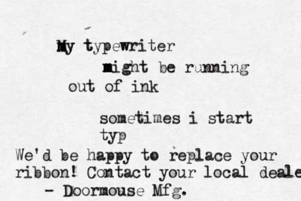 M m my y t typew writer m m mig ght be running out of ink sometimes i start ty We'd be happy to replace your ribbon! Contact your local dealer - Doormouse Mfg.