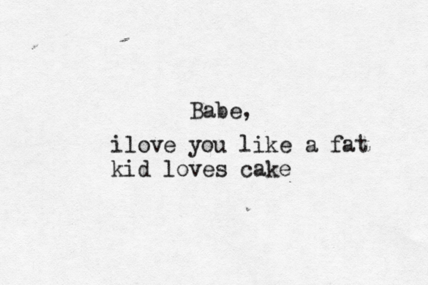 Babe, ilove you like a fat kid loves cake