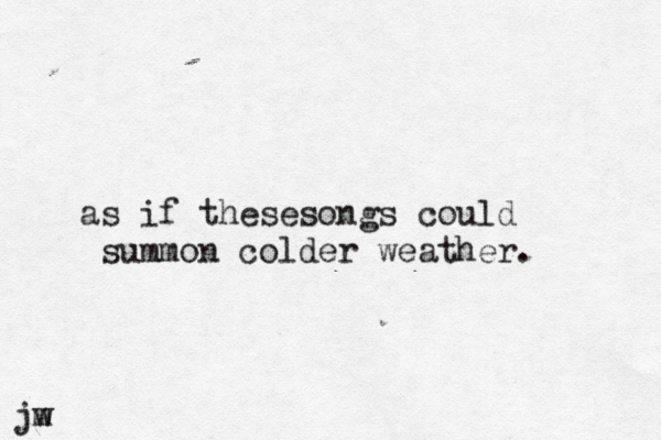 as if thesesongs could summon colder weather. jw m