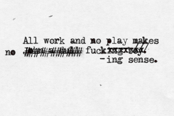 J-ammmmm ggggggt All work and no play makes John a dull fucking bo xxxxxxx -----/ ########### no ing sense. -