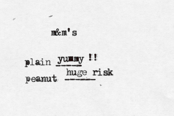 m&m's plain ----- peanut ---- yummy huge risk !!