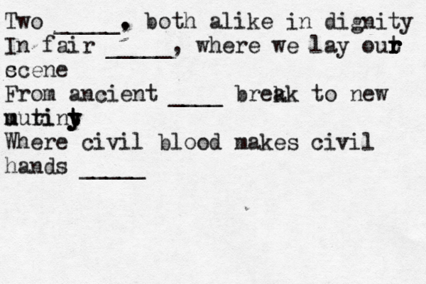Two _____. , both alike in dignity In fair _____, where we lay out r r r r r r c scene From ancient ____ brek ak to new u muri tint y y y t y Where civil blood makes civil hands _____