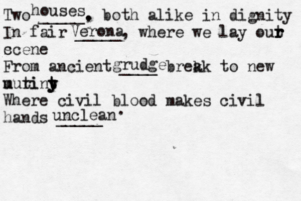 Two _____. , both alike in dignity In fair _____, where we lay out r r r r r r c scene From ancient ____ brek ak to new u muri tint y y y t y Where civil blood makes civil hands ____ houses Verona grudge unclean 