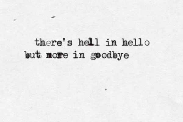 there's hell in hello but more in goodbye