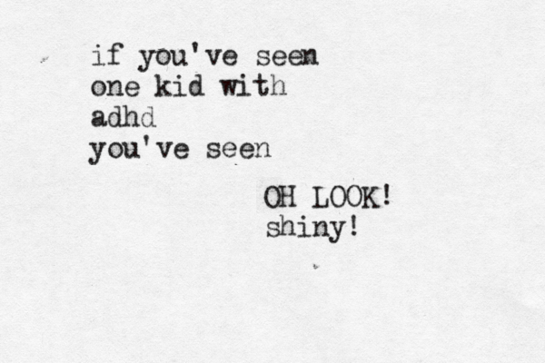 if you've seen one kid with adhd you've seen OH LOOK! shiny