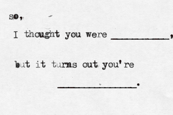 so, I thought you were ___________, but it turns out you're _______________.