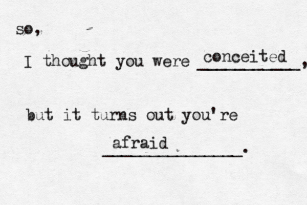 so, I thought you were ___________, but it turns out you're ______________ conceited afraid