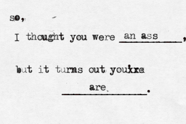 so, I thought you were ___________, but it turns out you're ______________ an ass xxx are