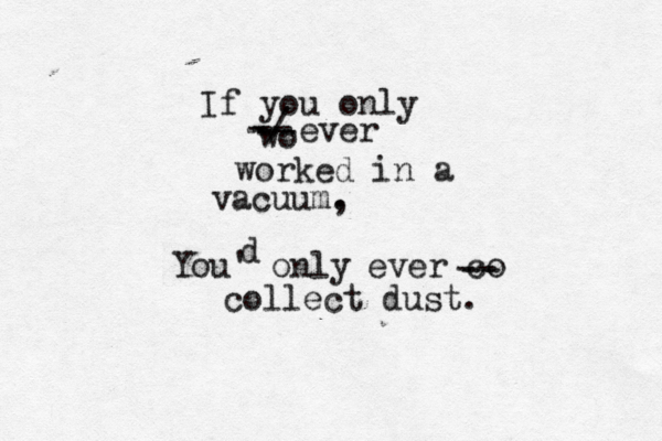 If you only ever wo worked in a vacuum. , -/ -- -- You' only d ever co -- -- collect dust