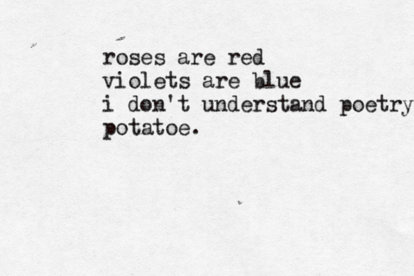 roses are red violets are blue i don't understand poetry potatoe.