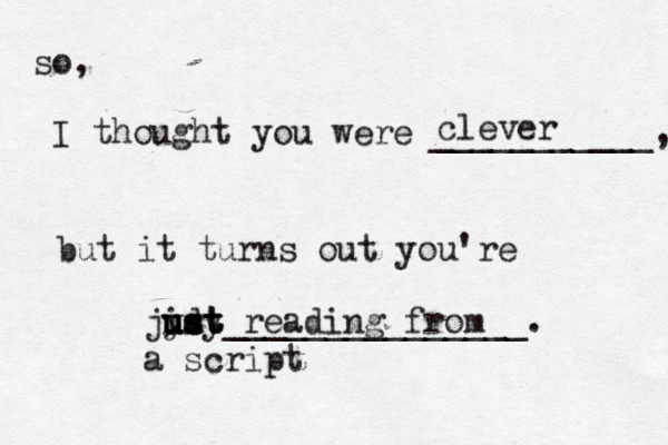 so, I thought you were ___________, but it turns out you're _______________ clever jidy u y ust ust ust reading from a script