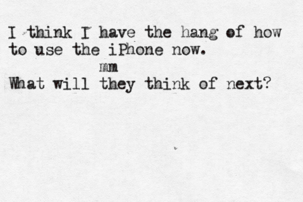 I think I have the hang of how to use the iPhone now. mm What will they think of next?