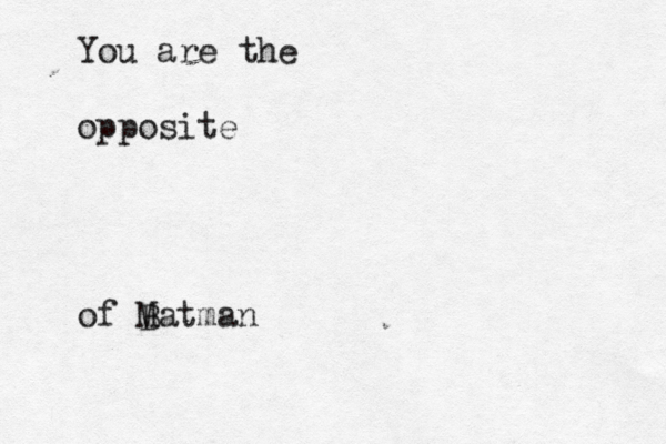 You are the opposite of Mat B ma