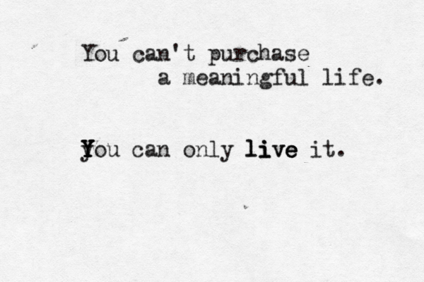 You can't purchase a meaningful life. y Y Y Y You can only l li i iv ve e e e it.