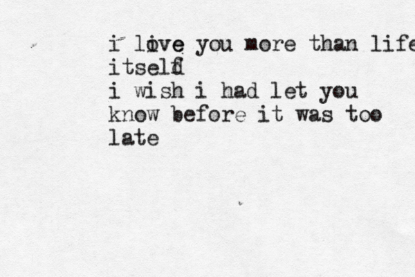 i live ove you more than life itseld f i wish i had let you know before it was too lat