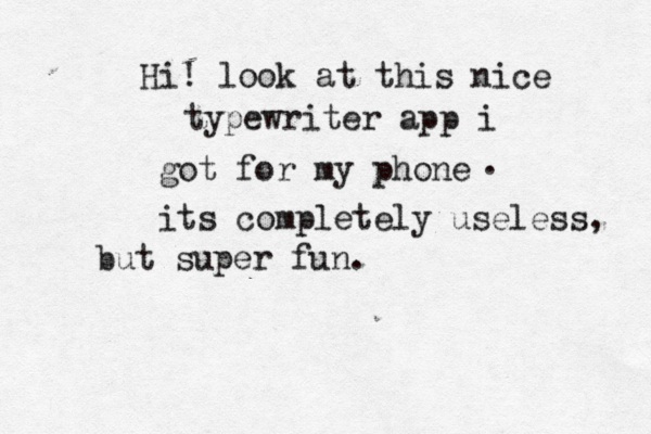 Hi! look at this nice typewriter app i got for my phone . its completely useless, but super fun 