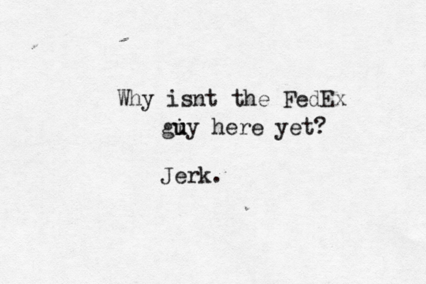 Why isnt the FedEx giy u u here yet? Jerk 