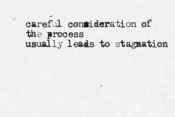 careful consideration of the process usually leads to stagnation