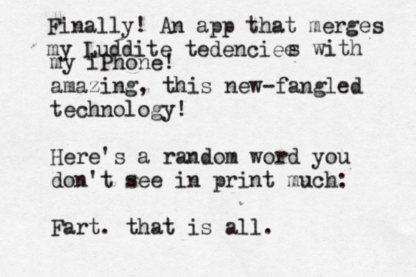 Finally! An app that merges my Luddite tedenciee s with my iPhone! amazing, this new-fangled technology! Here's a random word you don't see in print much: Fart. that is all