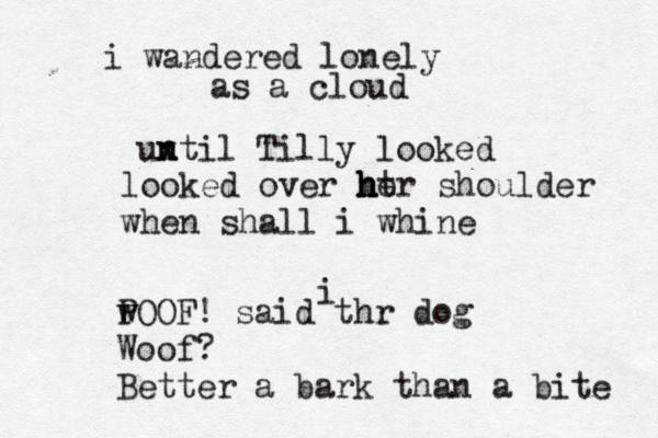 i i wandered lonely as a cloud un x ntil Tilly looked looked over h h h h ht er shoulder when shall i whine P wOOF! said thr dog Woof? Better a bark than a bite