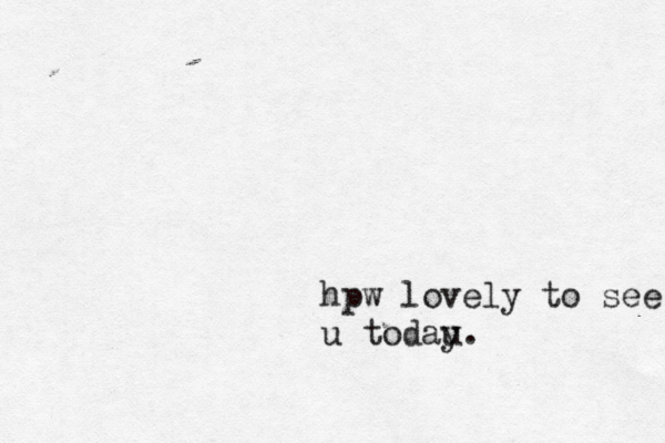 hpw lovely to see u todau y .