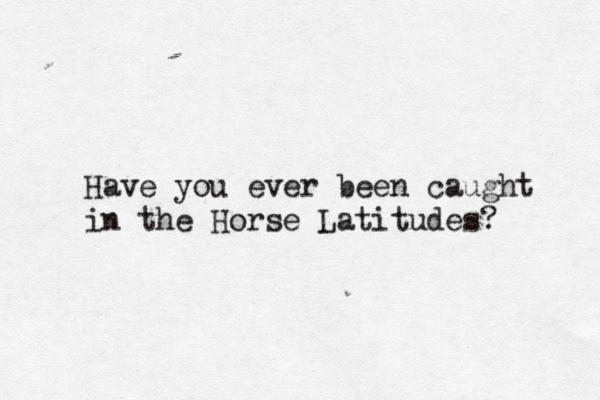 Have you ever been caught in the Horse Latitudes?