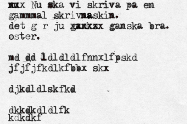 nu xxx Nu ska vi skriva på a å en gammmal skrivna maskin . det går ju ganks xxxxxx gansk a bra. äö öä ö oster. mdöddöldldldlfnnxlfpskd jfjfjfkdlkfbbxöskx djkdldlskfkd dkkdkdldlfk kdkdkf