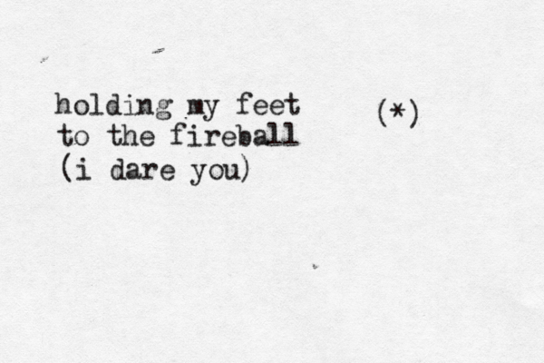 holding my feet to the fireball (*) (i dare you