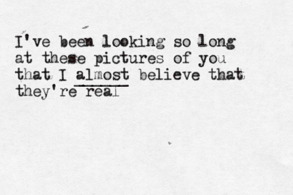 I've been looking so long at these pictures of you that I almost believe that they're real ______