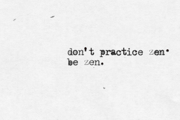 don't practice zen be zen. .