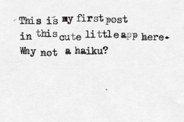 This is my first post in this cute little app here . Why not a haiku?