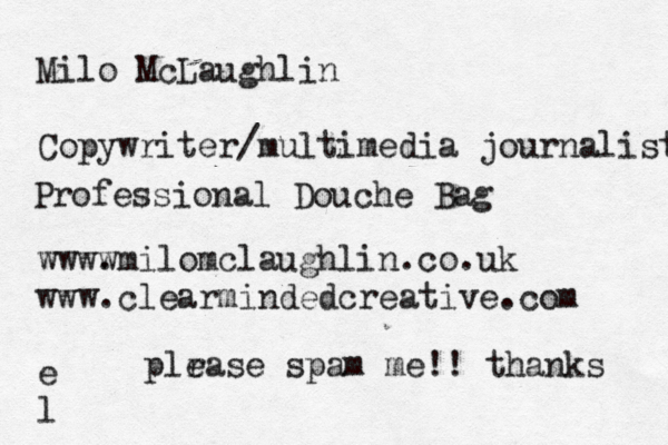 Milo McLaughlin Copywriter/ multimedia journalist wwww .milomclaughlin.co.uk www.clearmindedcreative.com e Professional Douche Bag plr ease spam me!! thanks