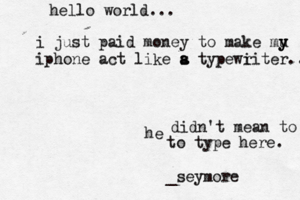 he hello world... i just paid money to make mu y y iphone act like s a a typewi riter.. didn't mean to to type here. _seymore