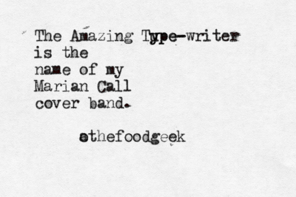 The Amazing Tupe- y ype-writer is the name of my Marian Call cover band. @ @ a othefoodgee