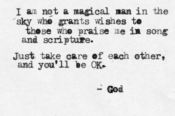 I am not a magical man in the sky who grants wishes to those who praise me in song and scripture. Just take care of each other, and you'll be OK. - G G Go od