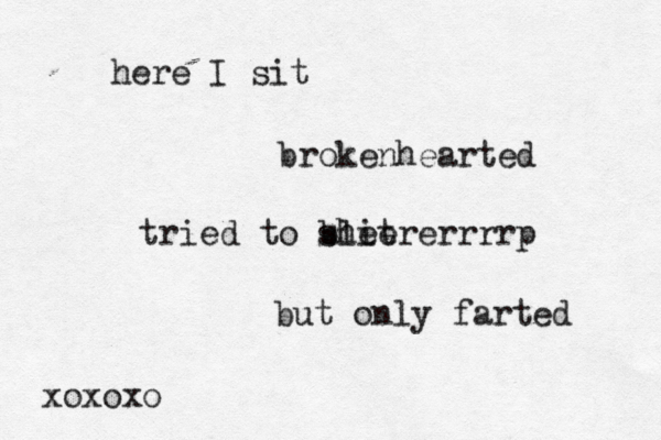 here I sit brokenhearted tried to shit bleererrrrp but only farted xoxox