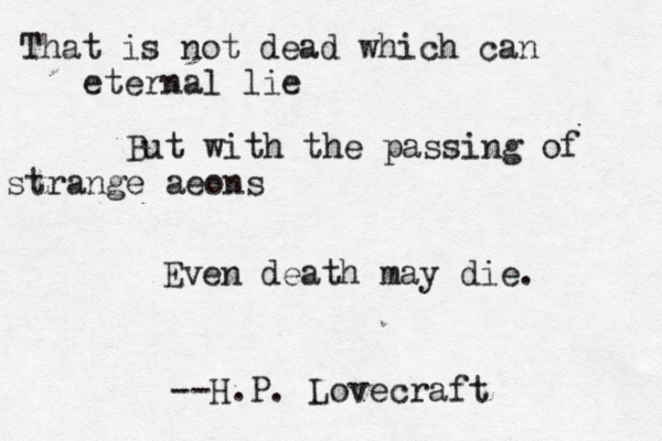 That is not dead which can eternal lie But with the passing of strange aeons Even death may die. --H.P. Lovecraf