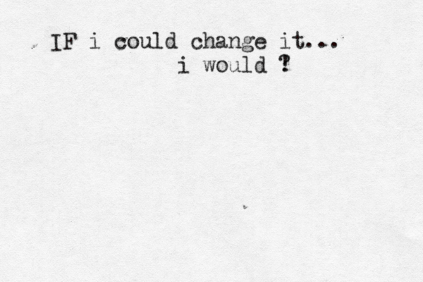 IF i could change it... i would ? 