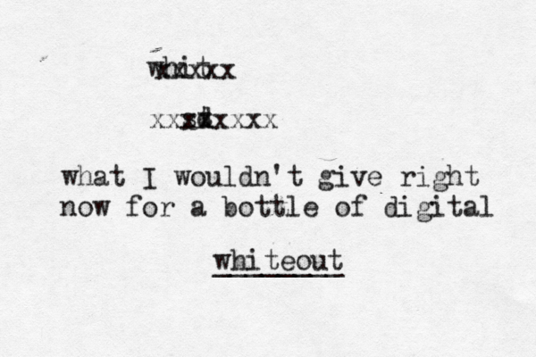 whit xxxxx st d xxxxxxxx what I wouldn't give right now for a bottle of digital whiteout ________