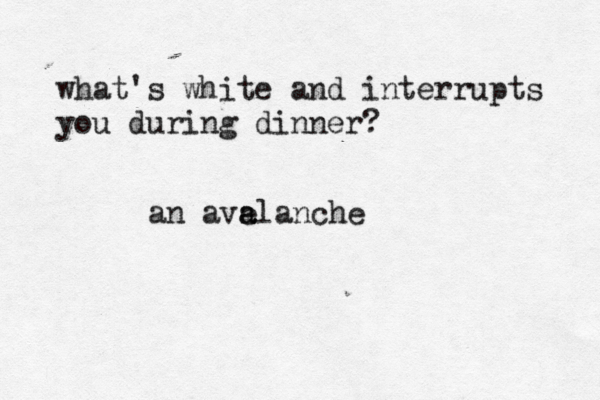 what's white and interrupts you during dinner? an avelanche a 