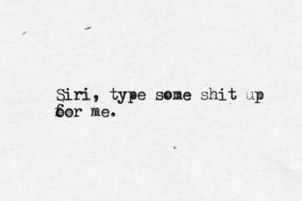 Siri, type some shit up o for me 