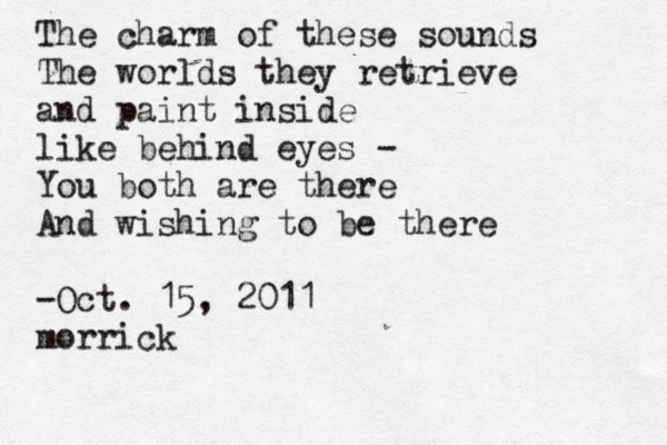 The charm of these sounds The worlds they retrieve and paint inside like behind eyes — - You both are there And wishing to be there -Oct. 15, 2011 @ morric