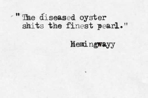The diseased oyster shits the finest pearl." " h Hemingway