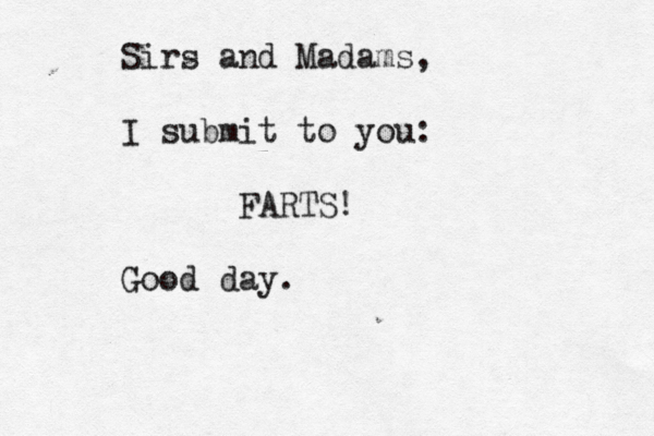 Sirs and Madams, I submit to you: FARTS! Good day 