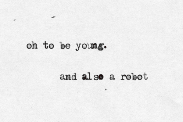oh to be young. and also a robot