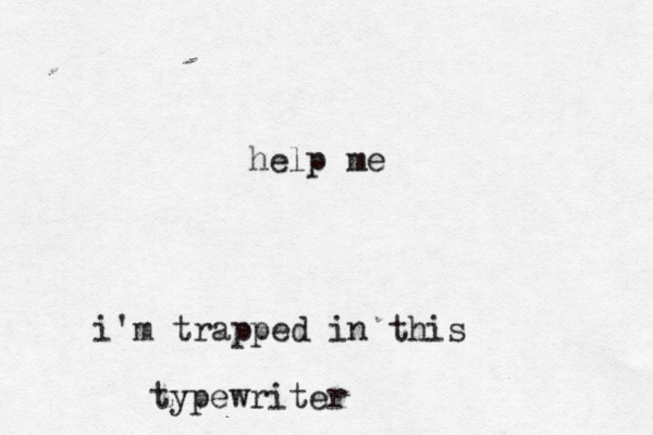 help me i'm trapped in this typewrite